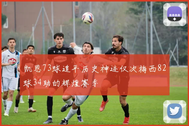 凯恩73球追平历史神迹仅次梅西82球34助的辉煌赛季