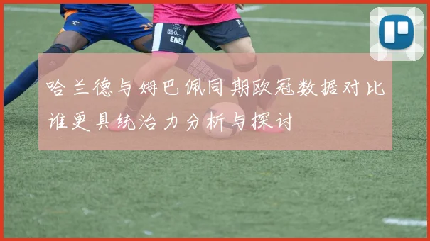 哈兰德与姆巴佩同期欧冠数据对比谁更具统治力分析与探讨