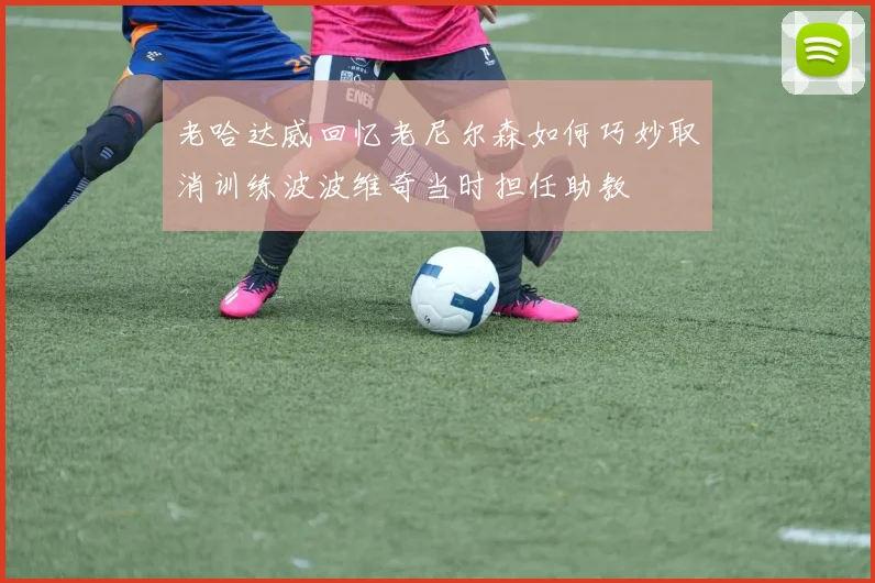 老哈达威回忆老尼尔森如何巧妙取消训练波波维奇当时担任助教