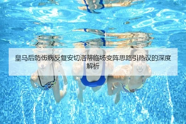 皇马后防伤病反复安切洛蒂临场变阵思路引热议的深度解析 | ayx.comapp
